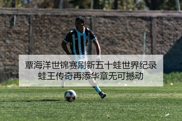 覃海洋世锦赛刷新五十蛙世界纪录 蛙王传奇再添华章无可撼动