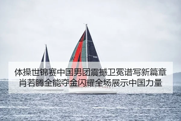 体操世锦赛中国男团震撼卫冕谱写新篇章 肖若腾全能夺金闪耀全场展示中国力量