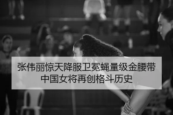 张伟丽惊天降服卫冕蝇量级金腰带 中国女将再创格斗历史